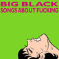 Big Black – Songs About Fucking